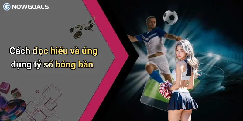 Cách đọc hiểu và ứng dụng tỷ số bóng bàn