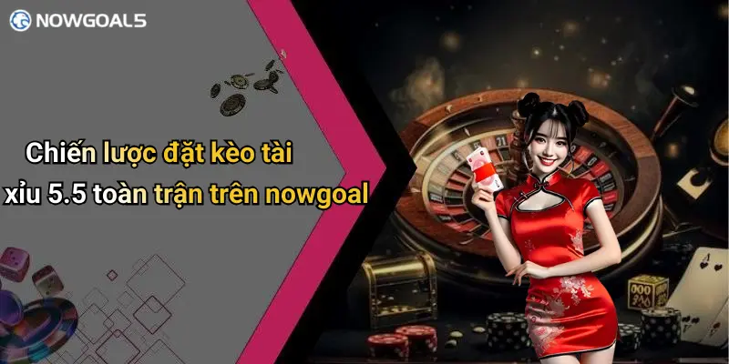 Chiến lược đặt kèo tài xỉu 5.5 toàn trận trên nowgoal