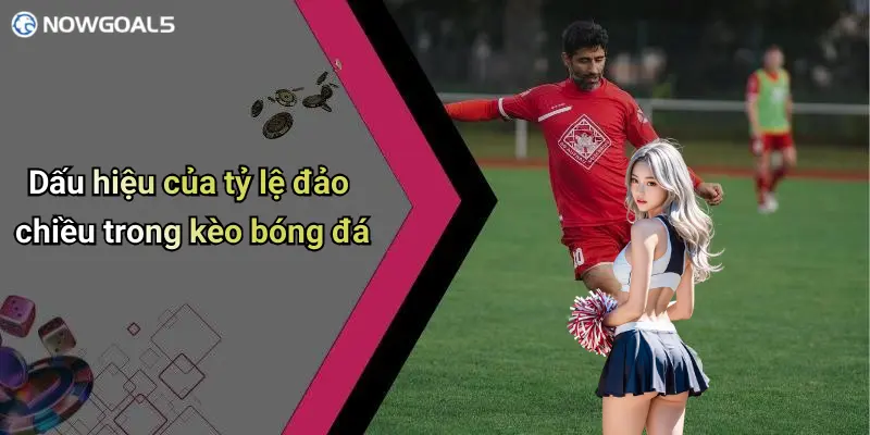 Dấu hiệu của tỷ lệ đảo chiều trong kèo bóng đá