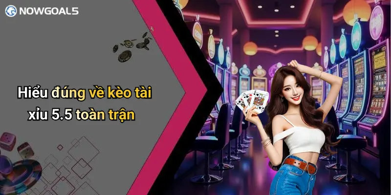 Hiểu đúng về kèo tài xỉu 5.5 toàn trận
