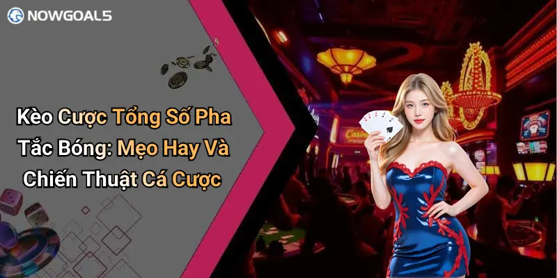 Kèo Cược Tổng Số Pha Tắc Bóng: Mẹo Hay Và Chiến Thuật Cá Cược