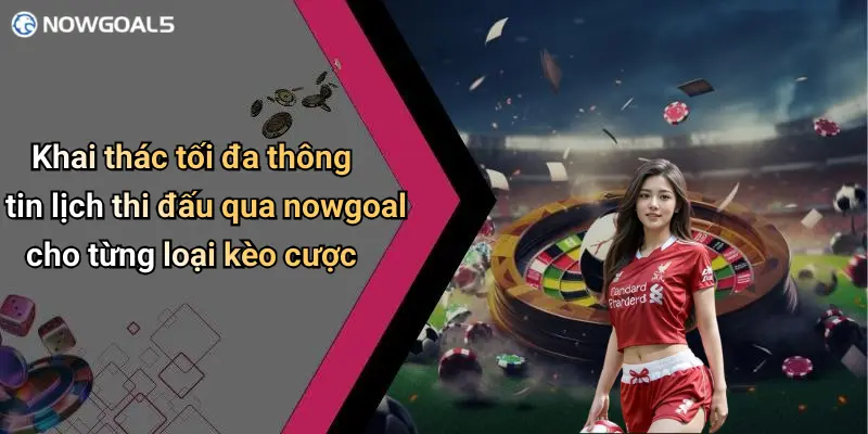 Khai thác tối đa thông tin lịch thi đấu qua nowgoal cho từng loại kèo cược