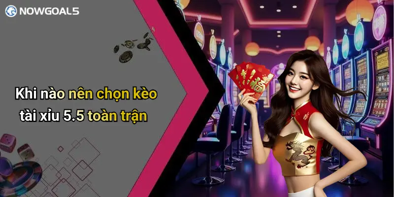 Khi nào nên chọn kèo tài xỉu 5.5 toàn trận