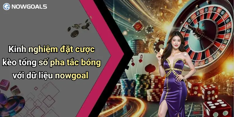 Kinh nghiệm đặt cược kèo tổng số pha tắc bóng với dữ liệu nowgoal