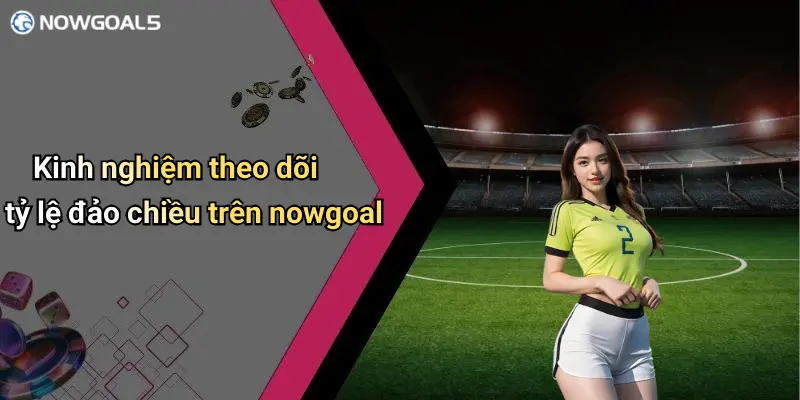 Kinh nghiệm theo dõi tỷ lệ đảo chiều trên nowgoal