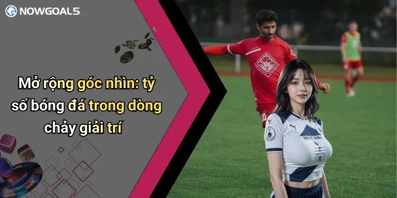 Mở rộng góc nhìn: tỷ số bóng đá trong dòng chảy giải trí