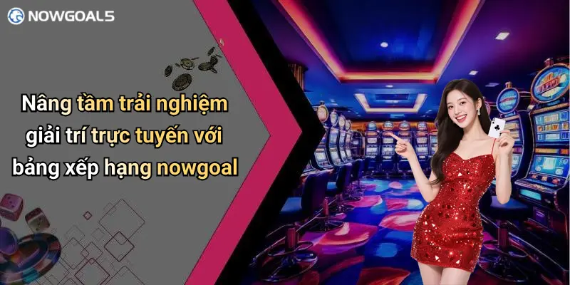 Nâng tầm trải nghiệm giải trí trực tuyến với bảng xếp hạng nowgoal