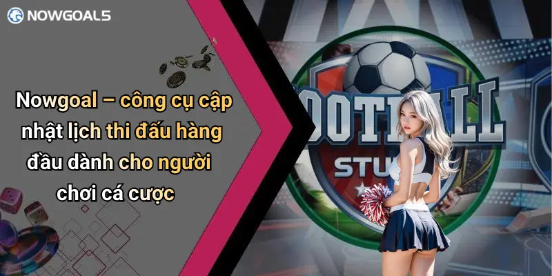 Nowgoal – công cụ cập nhật lịch thi đấu hàng đầu dành cho người chơi cá cược