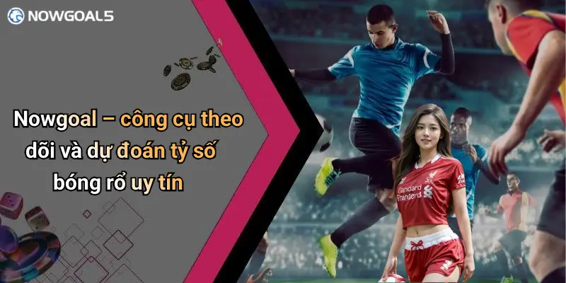 Nowgoal – công cụ theo dõi và dự đoán tỷ số bóng rổ uy tín