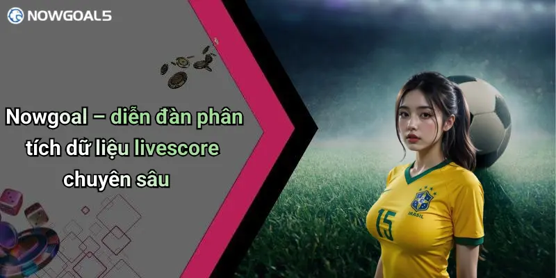 Nowgoal – diễn đàn phân tích dữ liệu livescore chuyên sâu