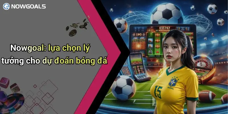 Nowgoal: lựa chọn lý tưởng cho dự đoán bóng đá