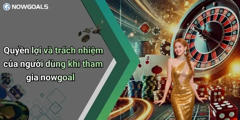 Quyền lợi và trách nhiệm của người dùng khi tham gia nowgoal
