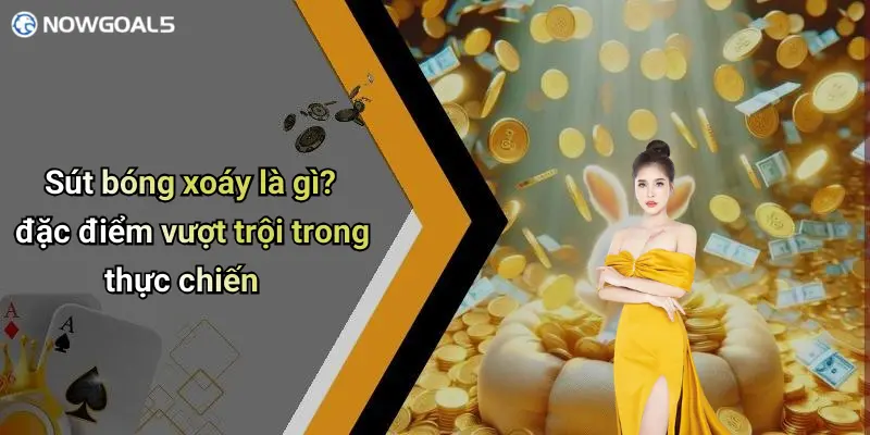 Sút bóng xoáy là gì? đặc điểm vượt trội trong thực chiến