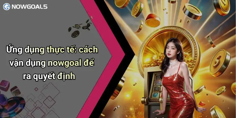 Ứng dụng thực tế: cách vận dụng nowgoal để ra quyết định