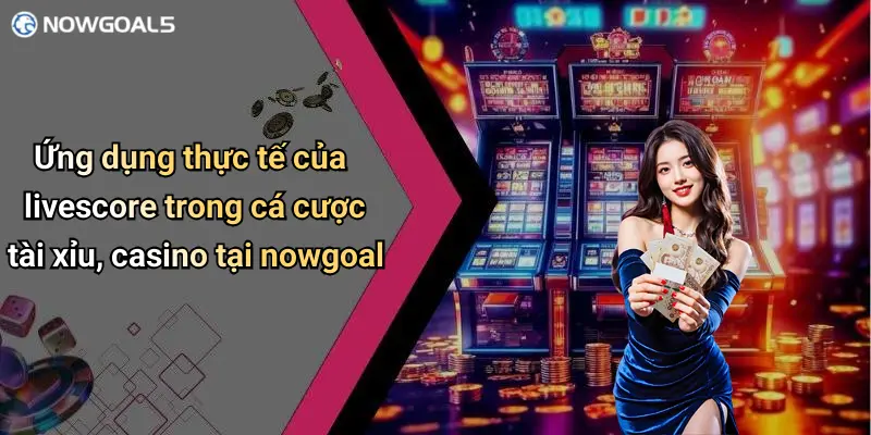 Ứng dụng thực tế của livescore trong cá cược tài xỉu, casino tại nowgoal