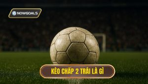 Kèo chấp 2 trái là gì